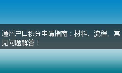 通州户口积分申请指南：材料、流程、常见问题解答！