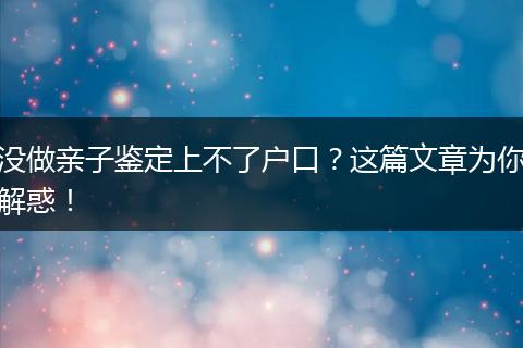没做亲子鉴定上不了户口？这篇文章为你解惑！