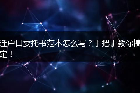 迁户口委托书范本怎么写？手把手教你搞定！