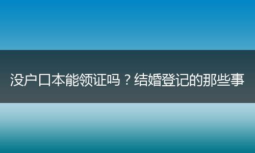 没户口本能领证吗？结婚登记的那些事