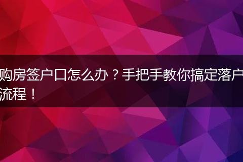 购房签户口怎么办？手把手教你搞定落户流程！