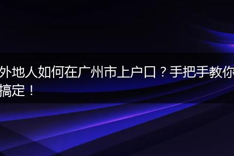 外地人如何在广州市上户口？手把手教你搞定！