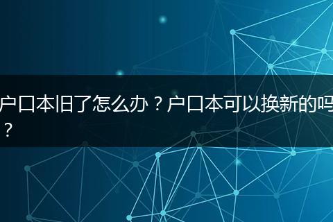 户口本旧了怎么办？户口本可以换新的吗？