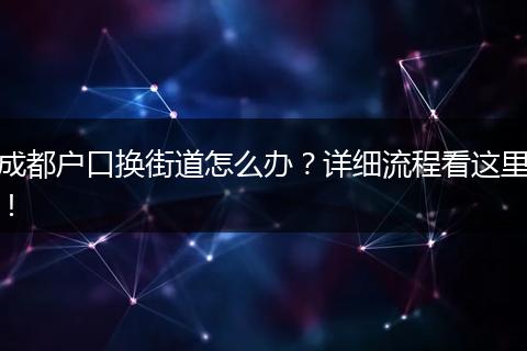 成都户口换街道怎么办？详细流程看这里！