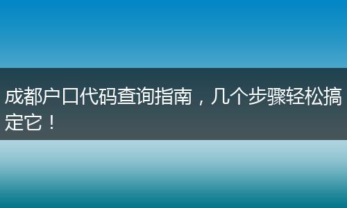成都户口代码查询指南，几个步骤轻松搞定它！