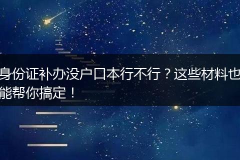 身份证补办没户口本行不行？这些材料也能帮你搞定！