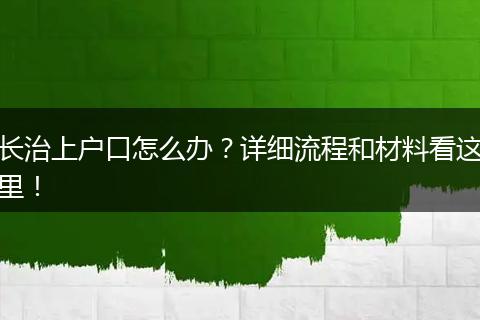 长治上户口怎么办？详细流程和材料看这里！