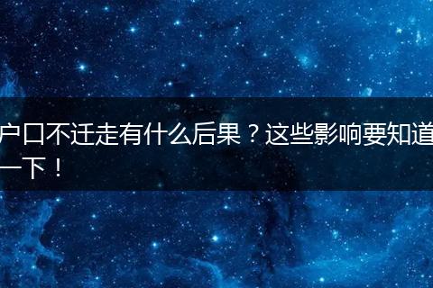 户口不迁走有什么后果？这些影响要知道一下！