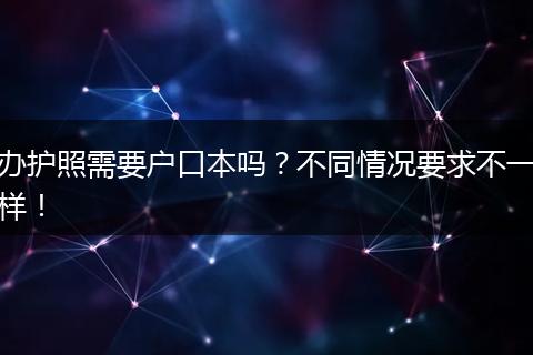 办护照需要户口本吗？不同情况要求不一样！