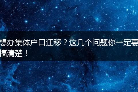 想办集体户口迁移？这几个问题你一定要搞清楚！