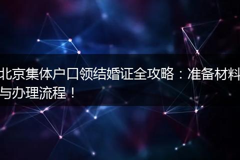 北京集体户口领结婚证全攻略：准备材料与办理流程！