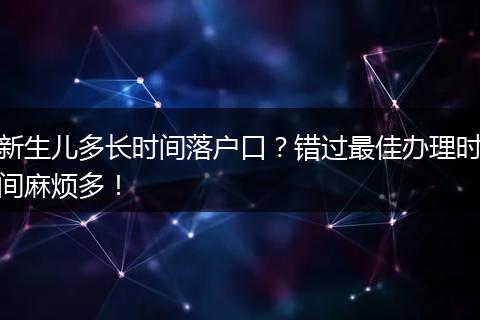 新生儿多长时间落户口？错过最佳办理时间麻烦多！