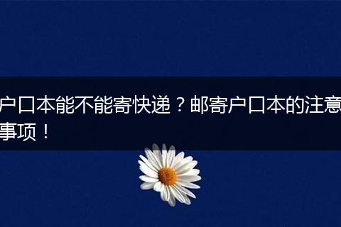 户口本能不能寄快递？邮寄户口本的注意事项！