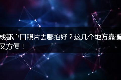 成都户口照片去哪拍好？这几个地方靠谱又方便！