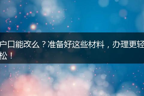 户口能改么？准备好这些材料，办理更轻松！