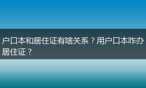 户口本和居住证有啥关系？用户口本咋办居住证？