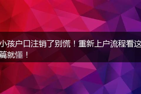 小孩户口注销了别慌！重新上户流程看这篇就懂！