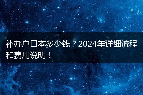 补办户口本多少钱？2024年详细流程和费用说明！