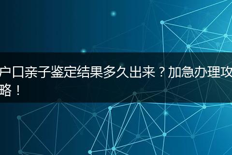 户口亲子鉴定结果多久出来？加急办理攻略！