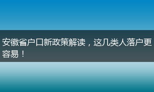 安徽省户口新政策解读，这几类人落户更容易！