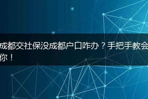 成都交社保没成都户口咋办？手把手教会你！