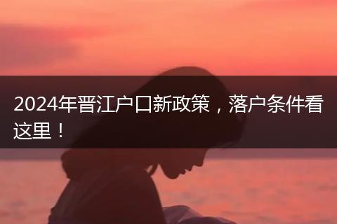 2024年晋江户口新政策，落户条件看这里！