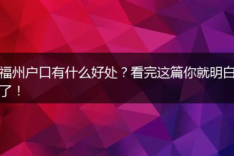 福州户口有什么好处？看完这篇你就明白了！