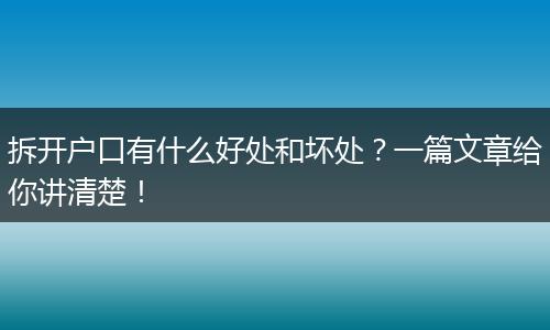拆开户口有什么好处和坏处？一篇文章给你讲清楚！