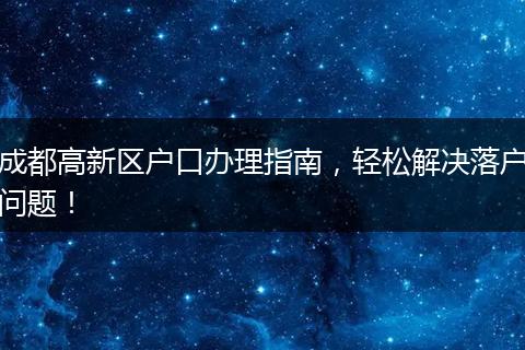 成都高新区户口办理指南，轻松解决落户问题！