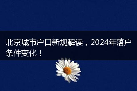 北京城市户口新规解读，2024年落户条件变化！