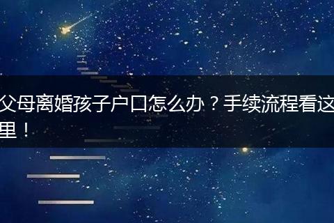 父母离婚孩子户口怎么办？手续流程看这里！