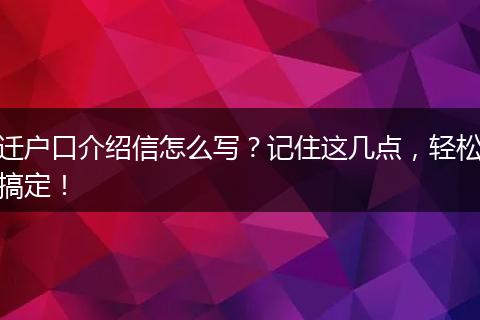 迁户口介绍信怎么写？记住这几点，轻松搞定！