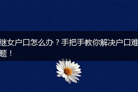 继女户口怎么办？手把手教你解决户口难题！