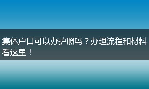 集体户口可以办护照吗？办理流程和材料看这里！