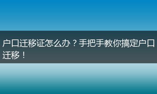 户口迁移证怎么办？手把手教你搞定户口迁移！