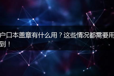 户口本盖章有什么用？这些情况都需要用到！