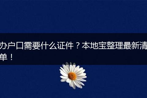 办户口需要什么证件？本地宝整理最新清单！