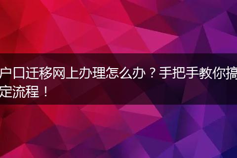 户口迁移网上办理怎么办？手把手教你搞定流程！