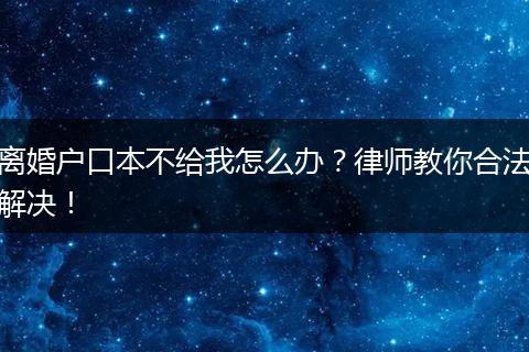 离婚户口本不给我怎么办？律师教你合法解决！