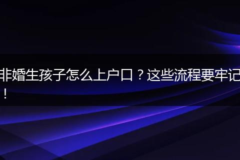 非婚生孩子怎么上户口？这些流程要牢记！