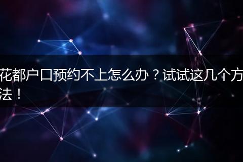 花都户口预约不上怎么办？试试这几个方法！