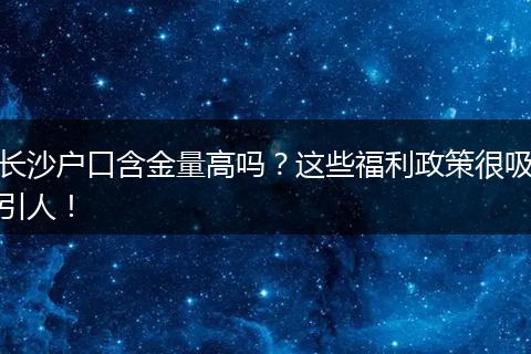 长沙户口含金量高吗？这些福利政策很吸引人！