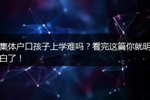 集体户口孩子上学难吗？看完这篇你就明白了！