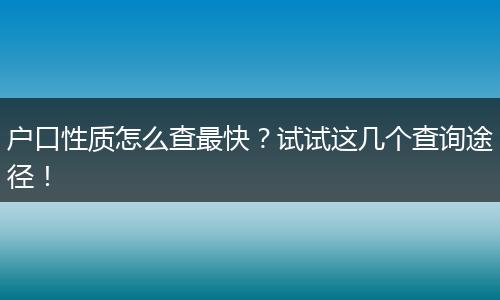 户口性质怎么查最快？试试这几个查询途径！