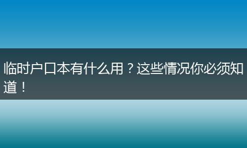 临时户口本有什么用？这些情况你必须知道！