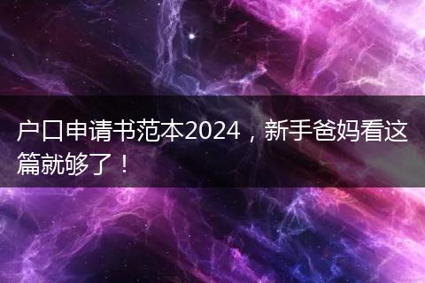 户口申请书范本2024，新手爸妈看这篇就够了！