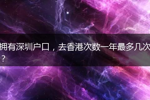 拥有深圳户口，去香港次数一年最多几次？