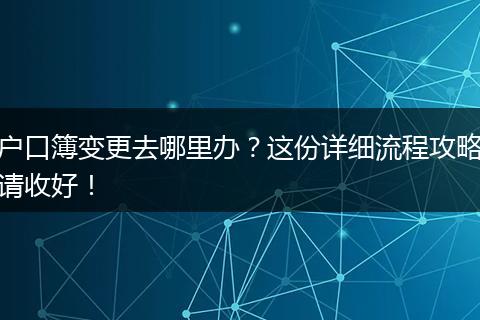 户口簿变更去哪里办？这份详细流程攻略请收好！