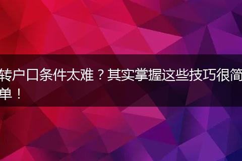转户口条件太难？其实掌握这些技巧很简单！