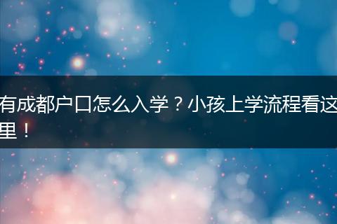 有成都户口怎么入学？小孩上学流程看这里！